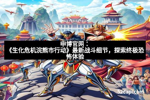 申博官网：《生化危机浣熊市行动》最新战斗细节，探索终极恐怖体验